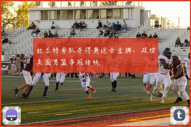 杜兰特率队夺得奥运会金牌,延续美国男篮争冠传统