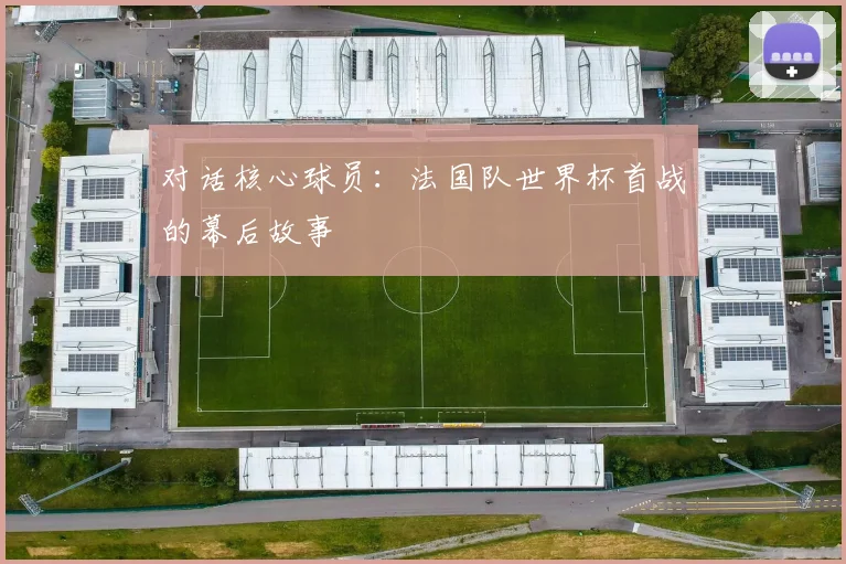 对话核心球员：法国队世界杯首战的幕后故事
