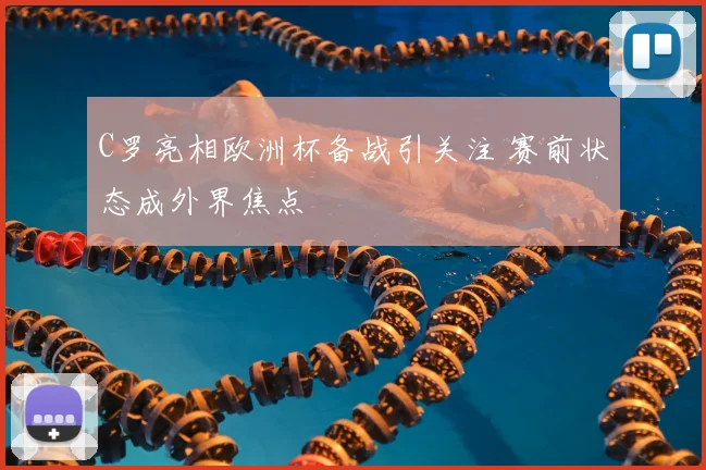 C罗亮相欧洲杯备战引关注 赛前状态成外界焦点