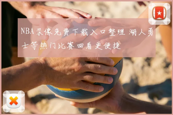 NBA录像免费下载入口整理 湖人勇士等热门比赛回看更便捷
