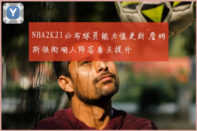 NBA2K21公布球员能力值更新 詹姆斯领衔湖人阵容看点提升