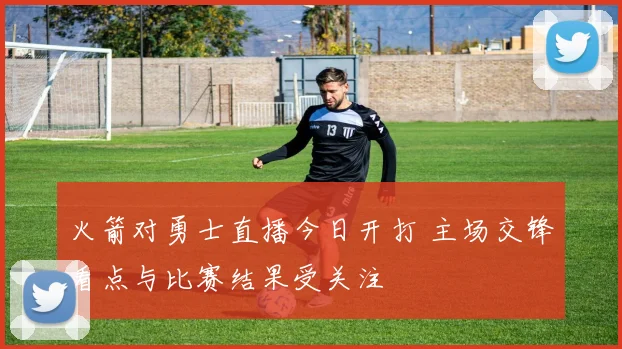 火箭对勇士直播今日开打 主场交锋看点与比赛结果受关注