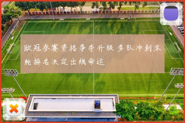 欧冠参赛资格争夺升级 多队冲刺末轮排名决定出线命运