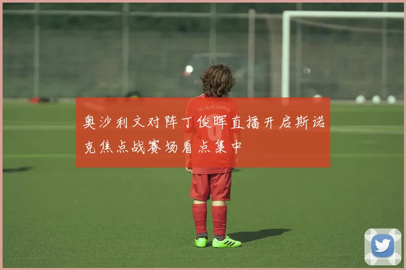 奥沙利文对阵丁俊晖直播开启斯诺克焦点战赛场看点集中