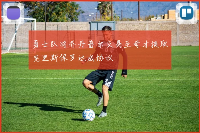 勇士队将乔丹普尔交易至奇才换取克里斯保罗达成协议