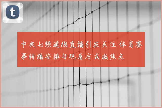 中央七频道线直播引发关注 体育赛事转播安排与观看方式成焦点