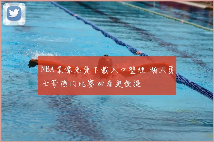 NBA录像免费下载入口整理 湖人勇士等热门比赛回看更便捷