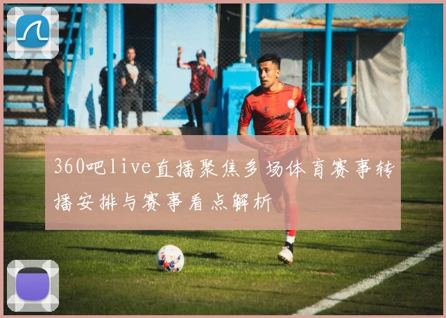 360吧live直播聚焦多场体育赛事转播安排与赛事看点解析