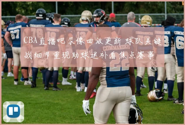 CBA直播吧录像回放更新 球队关键战细节重现助球迷补看焦点赛事