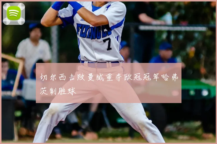 切尔西击败曼城重夺欧冠冠军哈弗茨制胜球