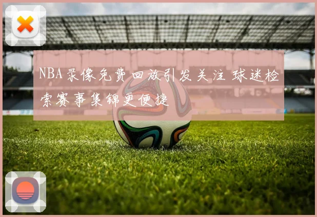NBA录像免费回放引发关注 球迷检索赛事集锦更便捷