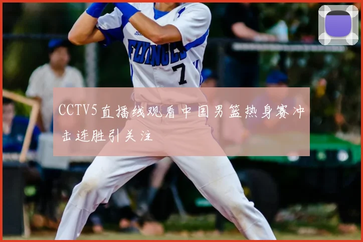 CCTV5直播线观看中国男篮热身赛冲击连胜引关注