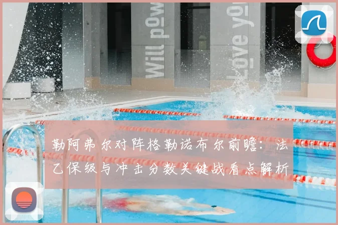 勒阿弗尔对阵格勒诺布尔前瞻：法乙保级与冲击分数关键战看点解析
