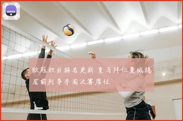 欧冠积分排名更新 皇马拜仁曼城稳居前列争夺淘汰赛席位