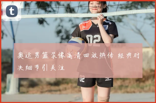 奥运男篮录像高清回放热传 经典对决细节引关注
