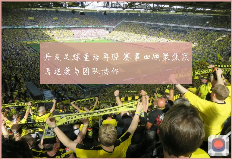 丹麦足球童话再现 赛事回顾聚焦黑马逆袭与团队协作