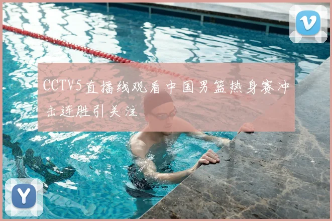 CCTV5直播线观看中国男篮热身赛冲击连胜引关注