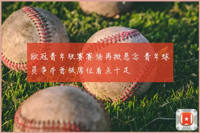 欧冠青年联赛赛场再掀悬念 青年球员争夺晋级席位看点十足