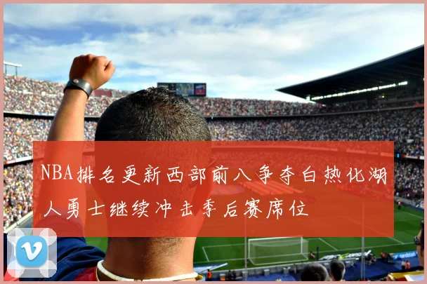 NBA排名更新西部前八争夺白热化湖人勇士继续冲击季后赛席位
