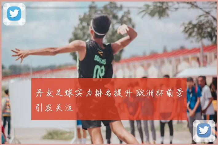 丹麦足球实力排名提升 欧洲杯前景引发关注