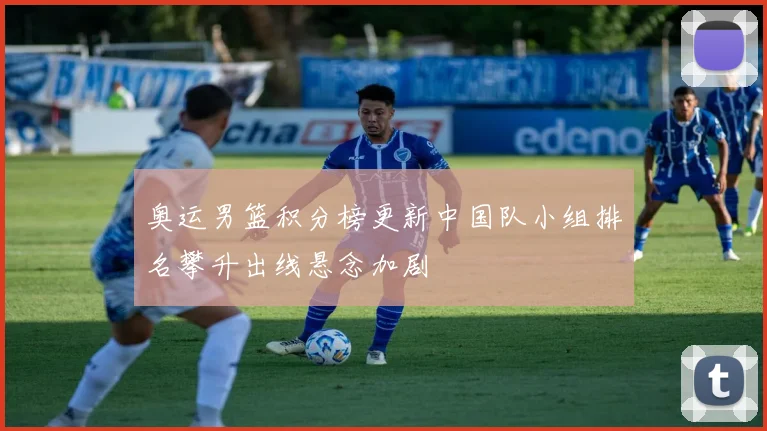 奥运男篮积分榜更新中国队小组排名攀升出线悬念加剧