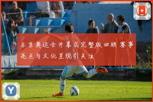 东京奥运会开幕式完整版回顾 赛事亮点与文化呈现引关注