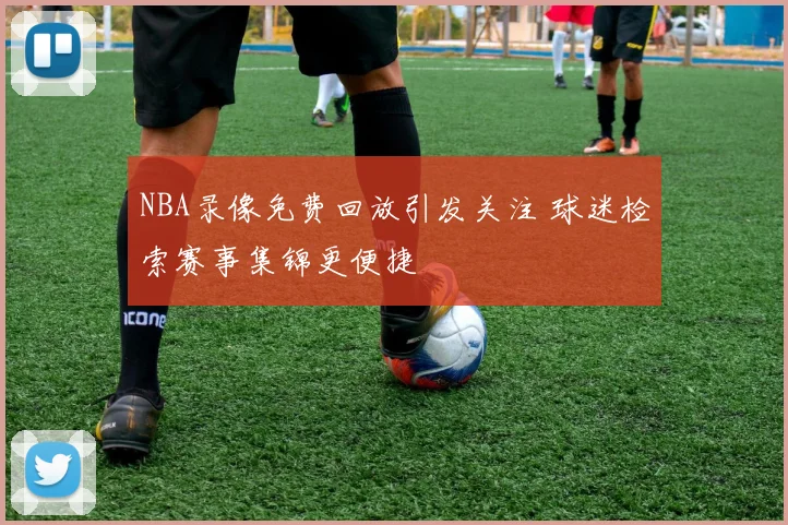 NBA录像免费回放引发关注 球迷检索赛事集锦更便捷