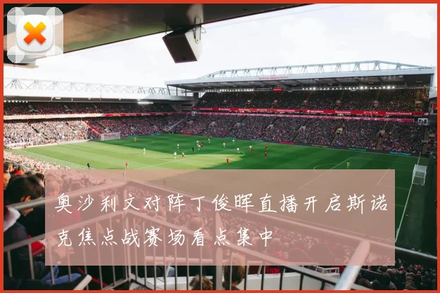 奥沙利文对阵丁俊晖直播开启斯诺克焦点战赛场看点集中