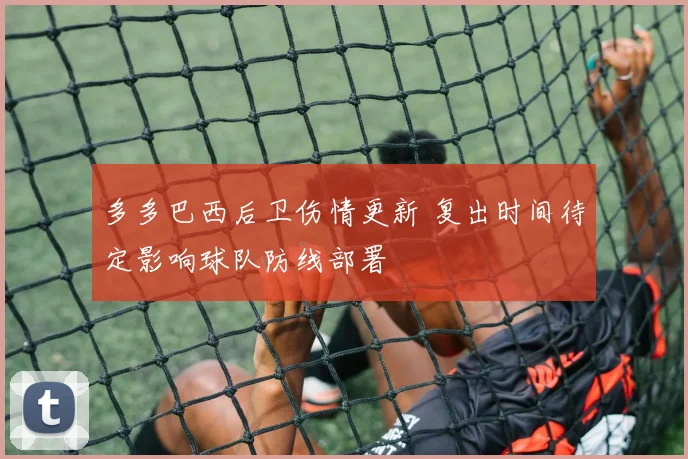 多多巴西后卫伤情更新 复出时间待定影响球队防线部署