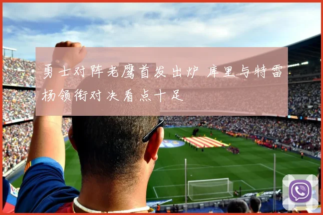 勇士对阵老鹰首发出炉 库里与特雷杨领衔对决看点十足