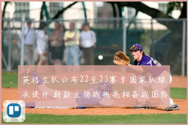 英格兰队公布22至23赛季国家队球衣设计 新款主场战袍亮相备战国际赛事