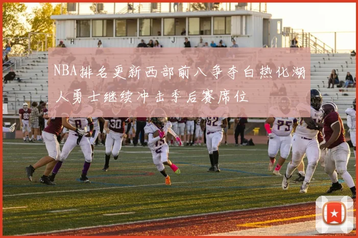 NBA排名更新西部前八争夺白热化湖人勇士继续冲击季后赛席位