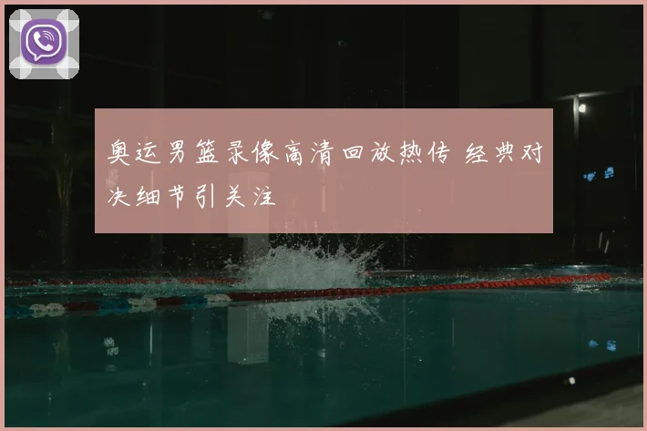 奥运男篮录像高清回放热传 经典对决细节引关注