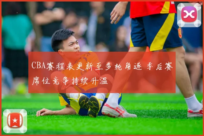 CBA赛程表更新至多轮角逐 季后赛席位竞争持续升温