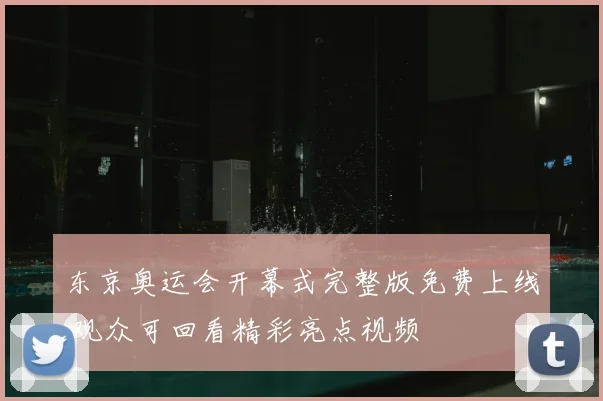 东京奥运会开幕式完整版免费上线 观众可回看精彩亮点视频
