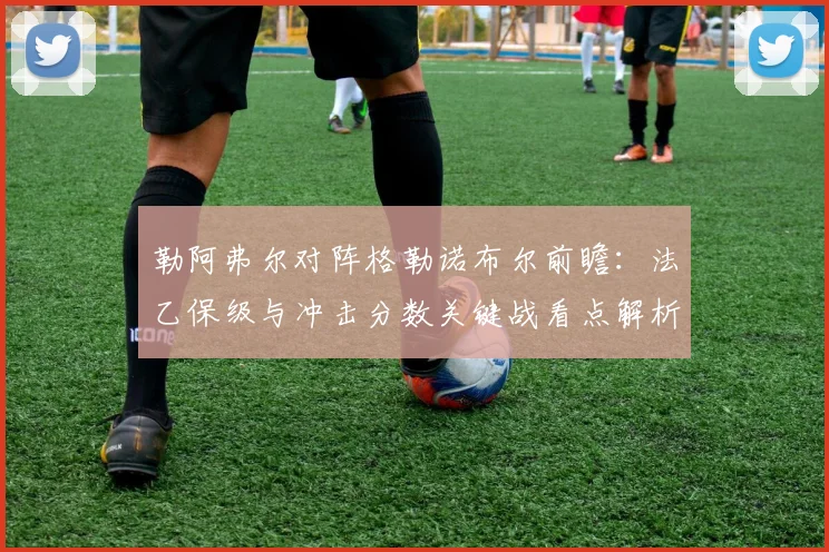 勒阿弗尔对阵格勒诺布尔前瞻：法乙保级与冲击分数关键战看点解析