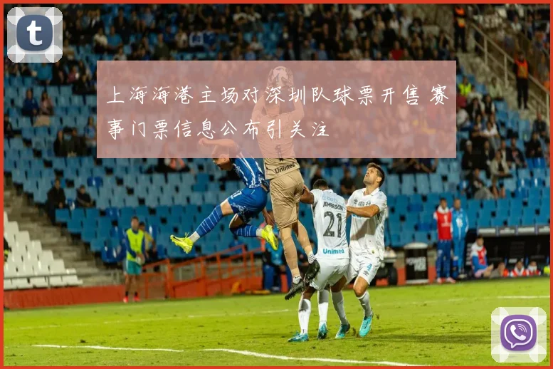 上海海港主场对深圳队球票开售 赛事门票信息公布引关注