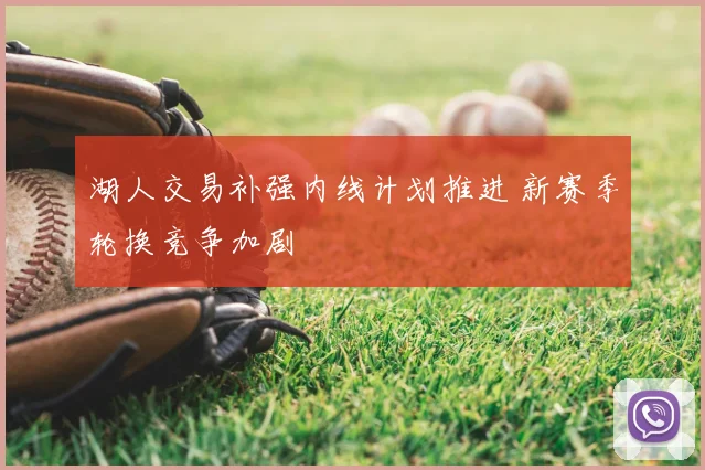 湖人交易补强内线计划推进 新赛季轮换竞争加剧