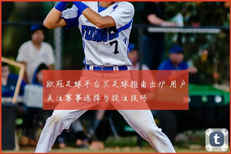 欧冠足球平台买足球指南出炉 用户关注赛事选择与投注技巧