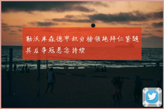 勒沃库森德甲积分榜领跑拜仁紧随其后争冠悬念持续