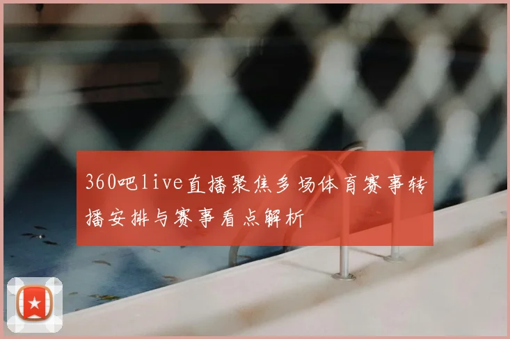 360吧live直播聚焦多场体育赛事转播安排与赛事看点解析