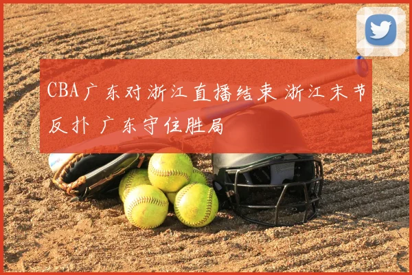 CBA广东对浙江直播结束 浙江末节反扑 广东守住胜局