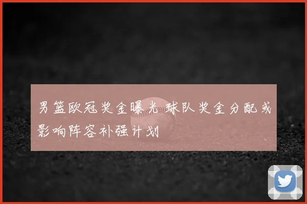 男篮欧冠奖金曝光 球队奖金分配或影响阵容补强计划